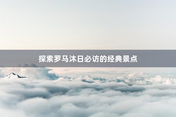 探索罗马沐日必访的经典景点